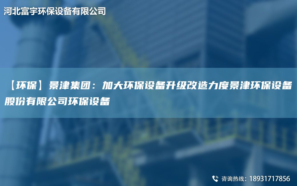 【環(huán)?！烤敖蚣瘓F：加大環(huán)保設備升級改造力度景津環(huán)保設備股份有限公司環(huán)保設備