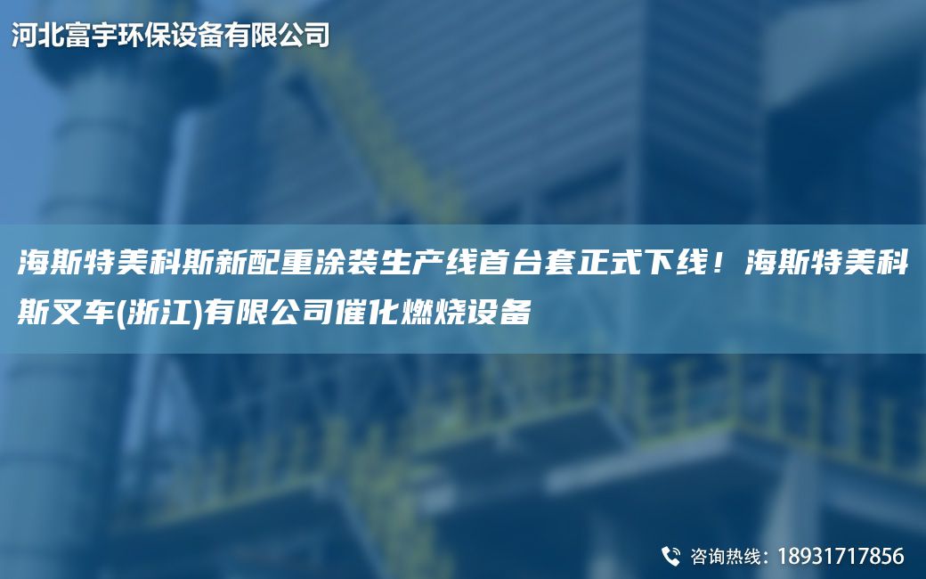 海斯特美科斯新配重涂裝SCX首TA-ITA-O正式下線(xiàn)！海斯特美科斯叉車(chē)(浙江)有限公司催化燃燒設備