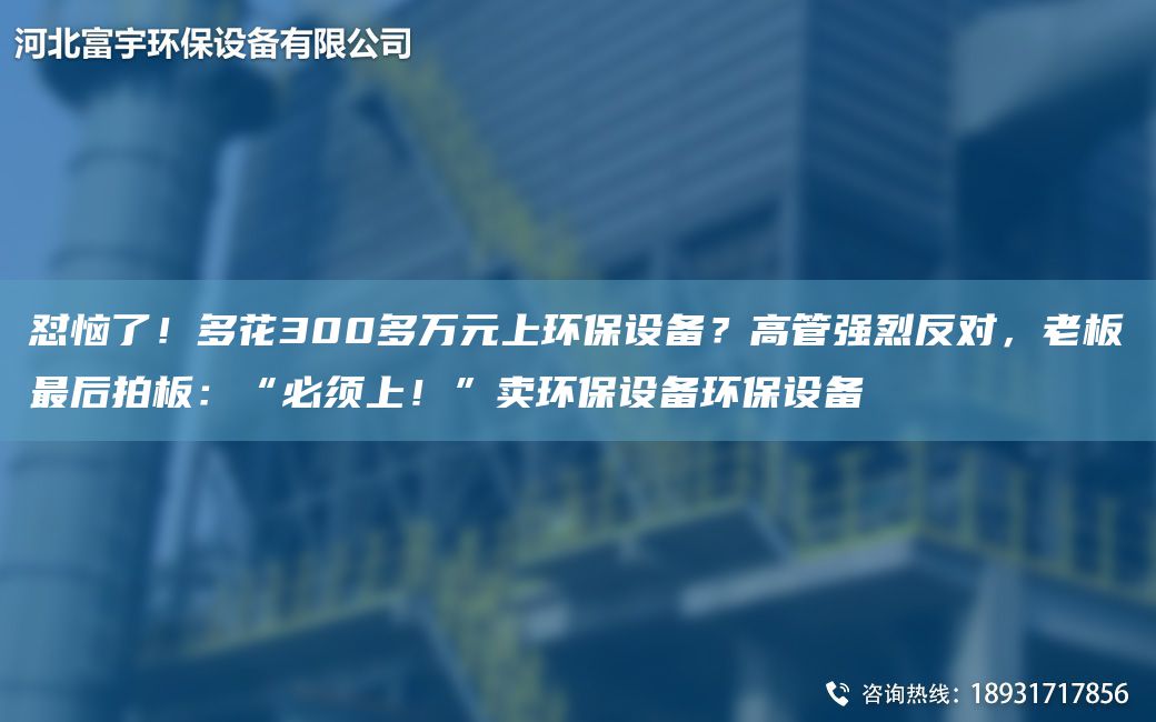 懟惱了！多花300多萬(wàn)元上環(huán)保設備？高管強烈反對，老板Z后拍板：“必須上！”賣(mài)環(huán)保設備環(huán)保設備