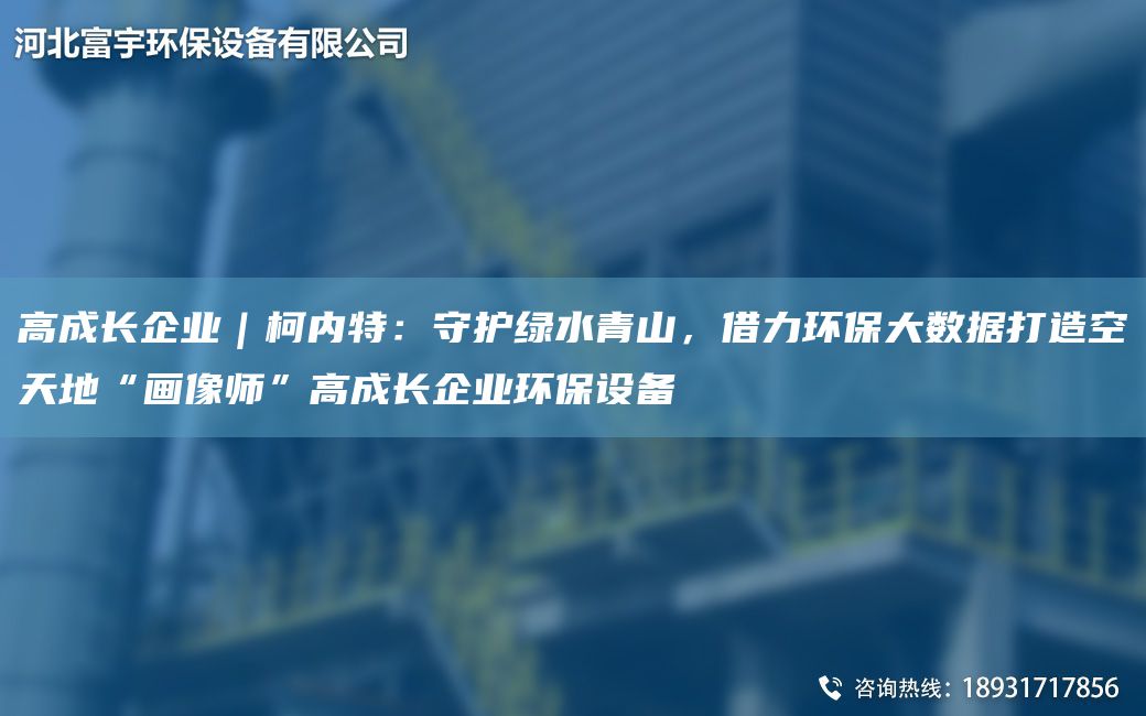高成長(cháng)企業(yè)｜柯內特：守護綠水青山，借力環(huán)保大數據打造空天地“畫(huà)像師”高成長(cháng)企業(yè)環(huán)保設備