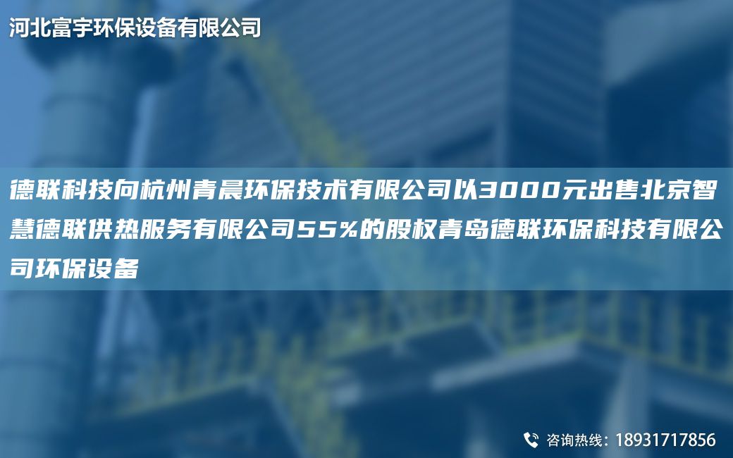 德聯(lián)科技向杭州青晨環(huán)保技術(shù)有限公司以3000元出售北京智慧德聯(lián)供熱服務(wù)有限公司55%的股權青島德聯(lián)環(huán)?？萍加邢薰经h(huán)保設備