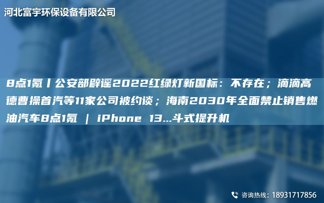 8點(diǎn)1氪丨公安部辟謠2022紅綠燈新G標：不存在；滴滴高德曹操首汽等11家公司被約談；海南2030NA全面禁止銷(xiāo)售燃油汽車(chē)8點(diǎn)1氪 | iPhone 13...斗式提升機