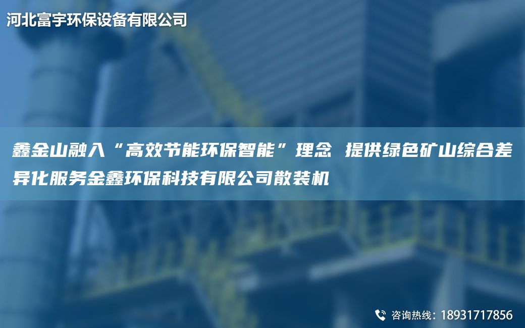 鑫金山融入“高效節能環(huán)保智能”理念 提供綠色礦山綜合差異化服務(wù)金鑫環(huán)?？萍加邢薰旧⒀b機