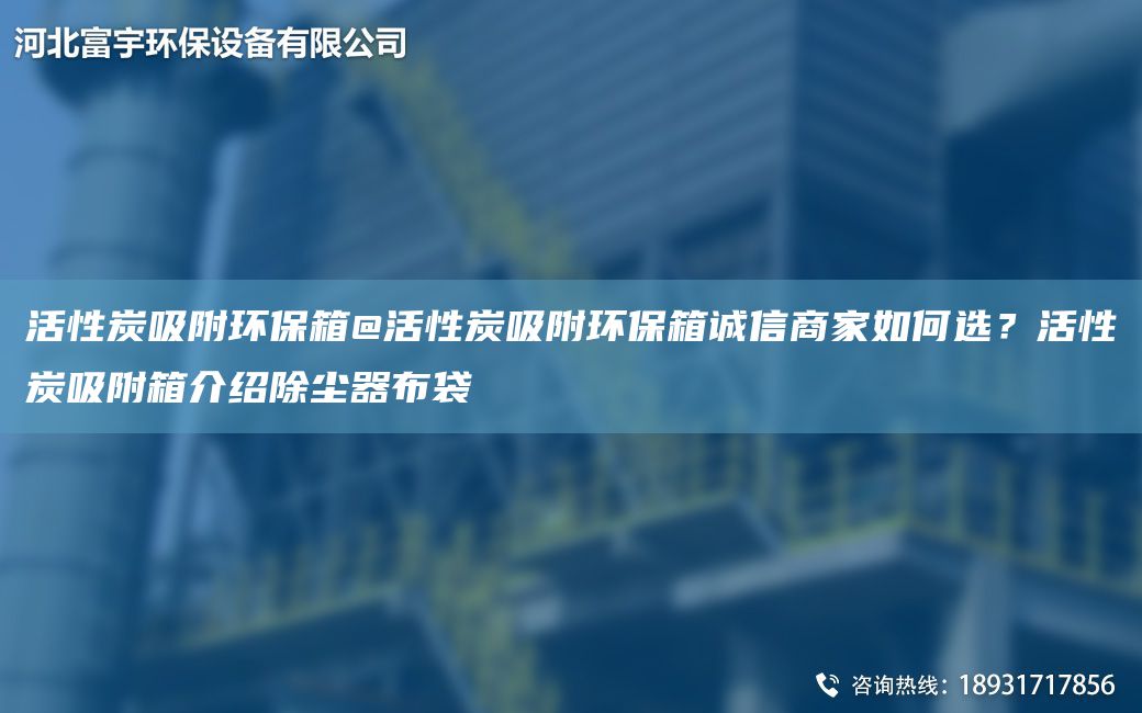 活性炭吸附環(huán)保箱@活性炭吸附環(huán)保箱誠信商家如何選？活性炭吸附箱介紹除塵器布袋