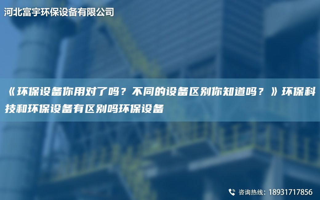 《環(huán)保設備你用對了嗎？不同的設備區別你知道嗎？》環(huán)?？萍己铜h(huán)保設備有區別嗎環(huán)保設備