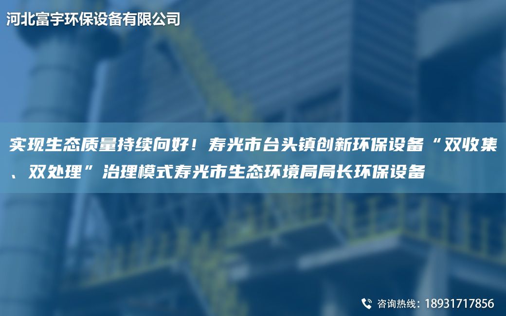 實(shí)現生態(tài)質(zhì)量持續向好！壽光市TA-I頭鎮創(chuàng  )新環(huán)保設備“雙收集、雙處理”治理模式壽光市生態(tài)環(huán)境JYJY長(cháng)環(huán)保設備