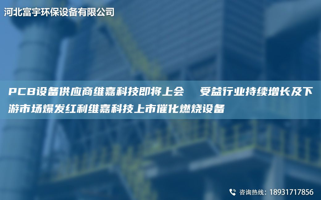 PCB設備供應商維嘉科技即將上會(huì )  受益行業(yè)持續增長(cháng)及下游市場(chǎng)爆發(fā)紅利維嘉科技上市催化燃燒設備