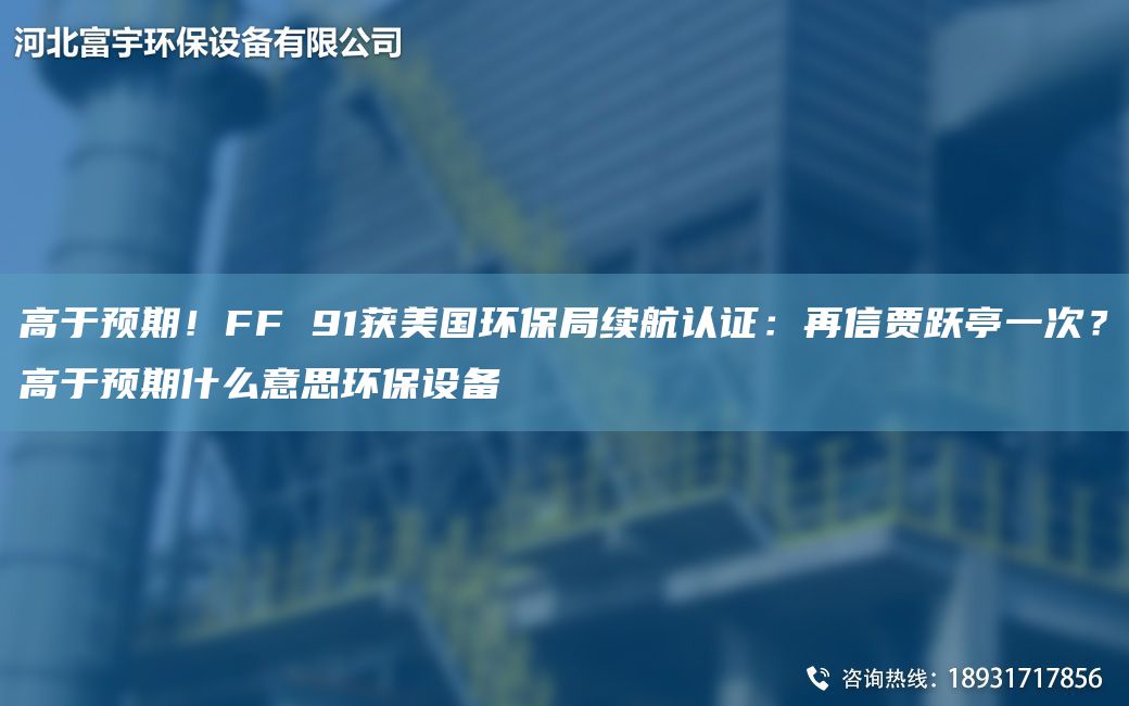高于預期！FF 91獲美G環(huán)保JY續航認證：再信賈躍亭一次？高于預期什么意思環(huán)保設備