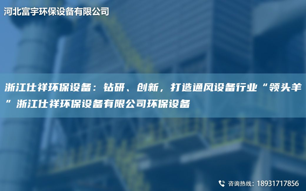 浙江仕祥環(huán)保設備：鉆研、創(chuàng  )新，打造通風(fēng)設備行業(yè)“領(lǐng)頭羊”浙江仕祥環(huán)保設備有限公司環(huán)保設備