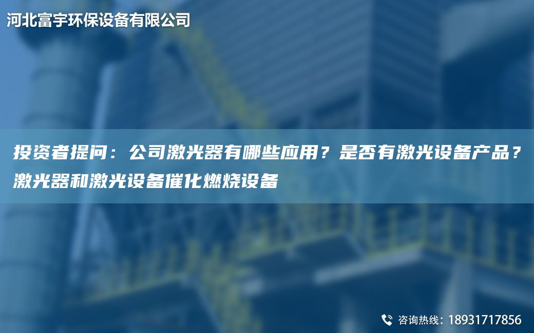 投資者提問(wèn)：公司激光器有哪些應用？是否有激光設備產(chǎn)品？激光器和激光設備催化燃燒設備