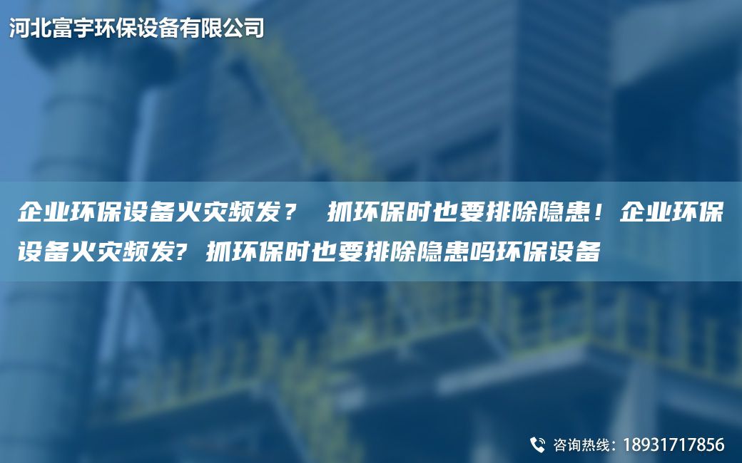 企業(yè)環(huán)保設備火災頻發(fā)？ 抓環(huán)保時(shí)也要排除隱患！企業(yè)環(huán)保設備火災頻發(fā)? 抓環(huán)保時(shí)也要排除隱患嗎環(huán)保設備