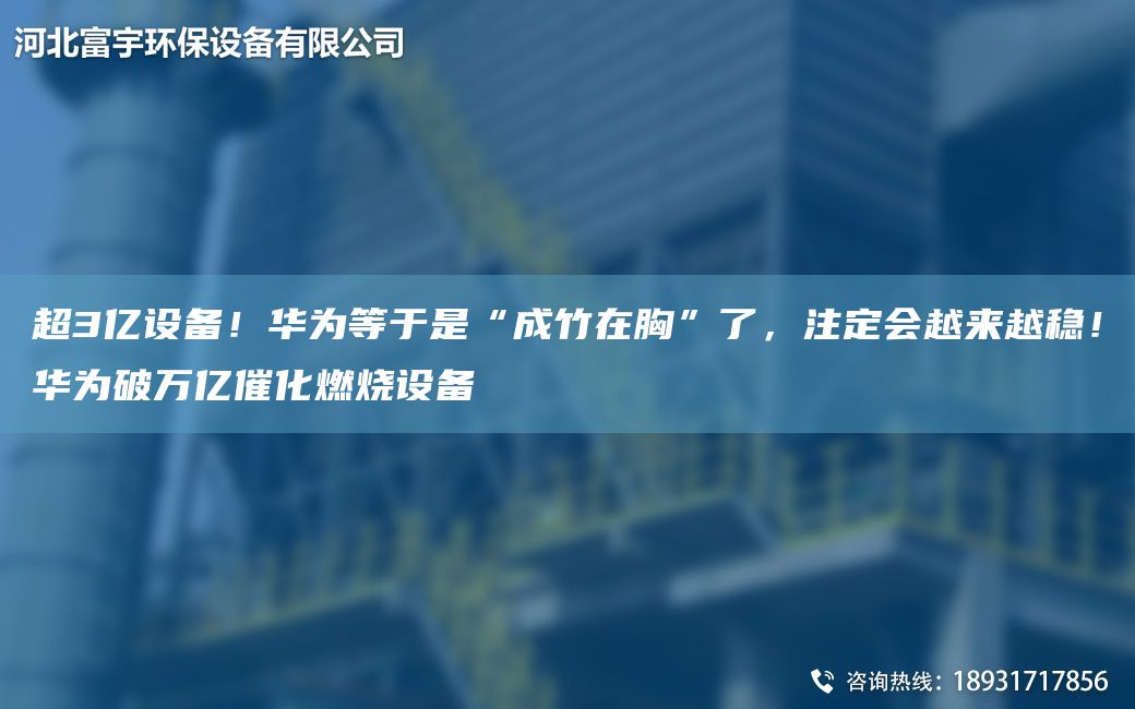 CA3億設備！華為等于是“成竹在胸”了，注定會(huì )越來(lái)越穩！華為破萬(wàn)億催化燃燒設備