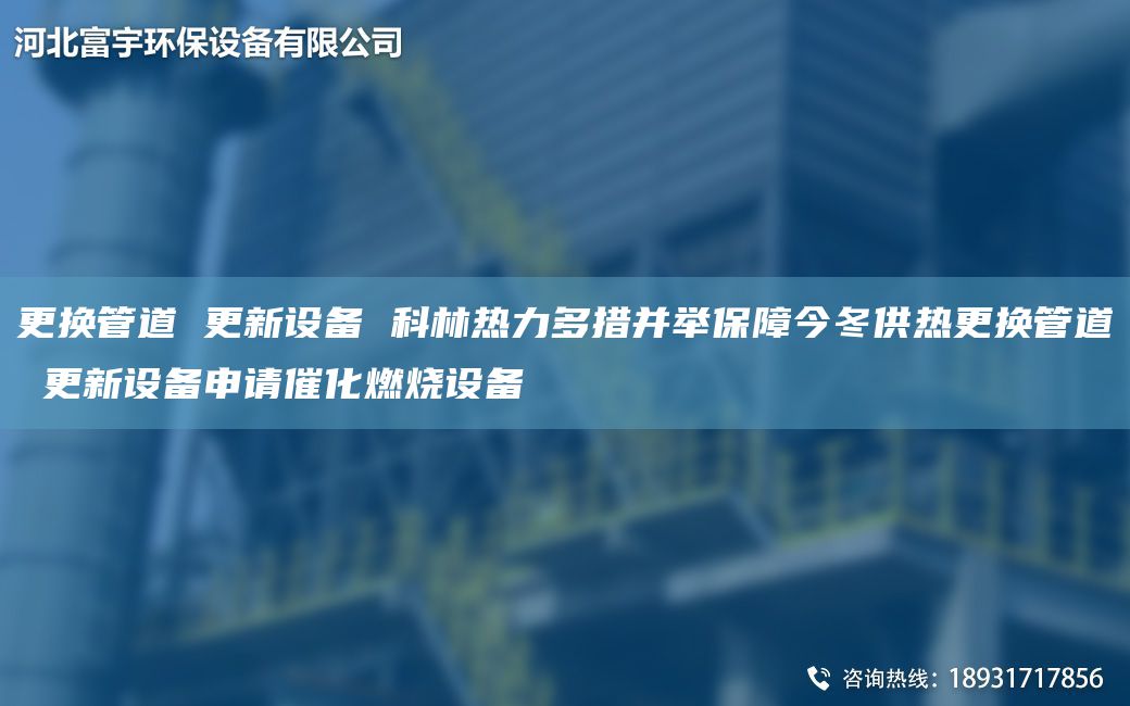 更換管道 更新設備 科林熱力多措并舉保障今冬供熱更換管道 更新設備申請催化燃燒設備
