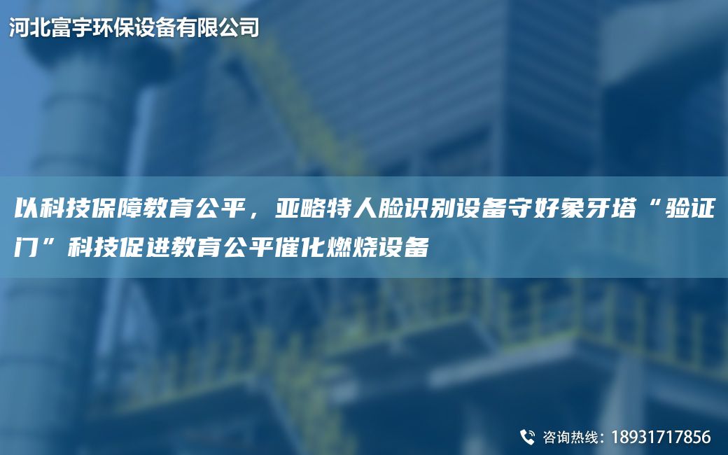 以科技保障教育公平，亞略特人臉識別設備守好象牙塔“驗證門(mén)”科技促進(jìn)教育公平催化燃燒設備
