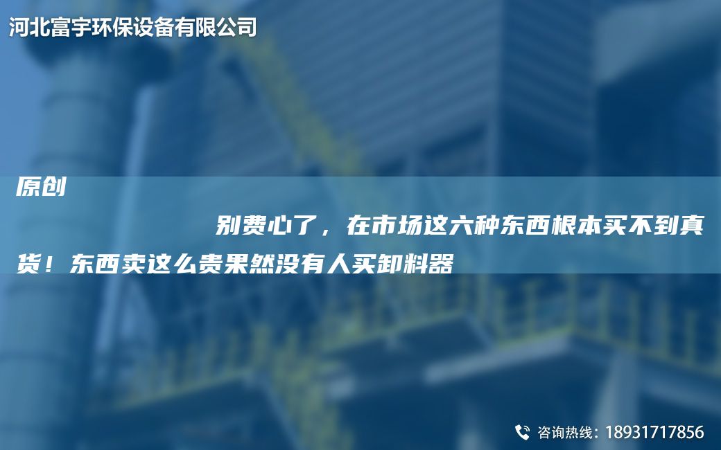原創(chuàng  )
            別費心了，在市場(chǎng)這六種東西根本買(mǎi)不到真貨！東西賣(mài)這么貴果然沒(méi)有人買(mǎi)卸料器