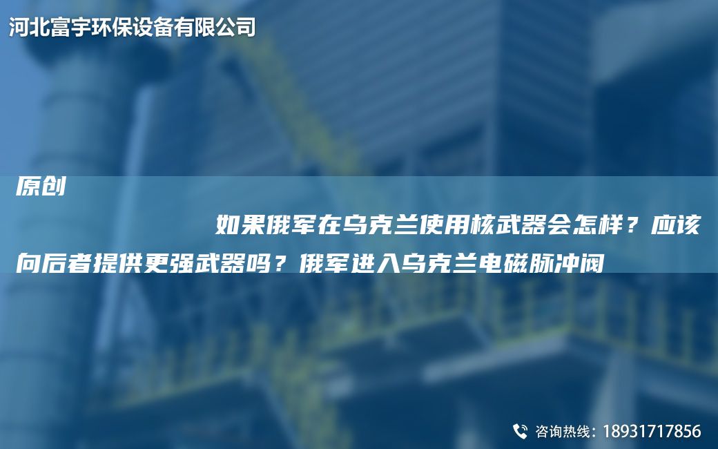原創(chuàng  )
            如果俄軍在烏克蘭使用核武器會(huì )怎樣？應該向后者提供更強武器嗎？俄軍進(jìn)入烏克蘭電磁脈沖閥