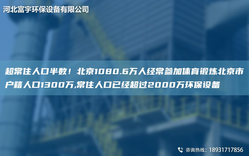 CA常住人口半數！北京1080.6萬(wàn)人經(jīng)常參加體育鍛煉北京市戶(hù)籍人口1300萬(wàn),常住人口已經(jīng)CA過(guò)2000萬(wàn)環(huán)保設備