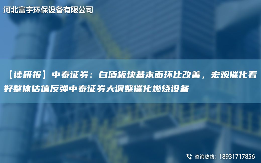 【讀研報】中泰證券：白酒板塊基本面環(huán)比改善，宏觀(guān)催化看好整體估值反彈中泰證券大調整催化燃燒設備