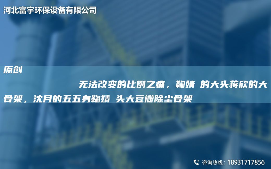 原創(chuàng  )
            無(wú)法改變的比例之痛，鞠婧祎的大頭蔣欣的大骨架，沈月的五五身鞠婧祎頭大豆瓣除塵骨架