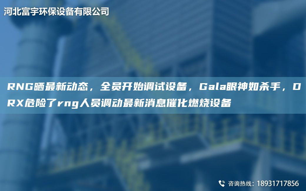 RNG曬Z新動(dòng)態(tài)，全員開(kāi)始調試設備，Gala眼神如殺手，DRX危險了rng人員調動(dòng)Z新消息催化燃燒設備