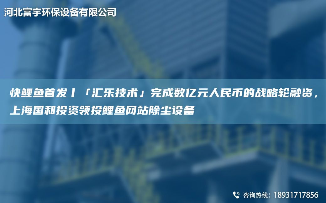 快鯉魚(yú)首發(fā)丨「匯樂(lè )技術(shù)」完成數億元人民幣的戰略輪融資，SHG和投資領(lǐng)投鯉魚(yú)網(wǎng)站除塵設備