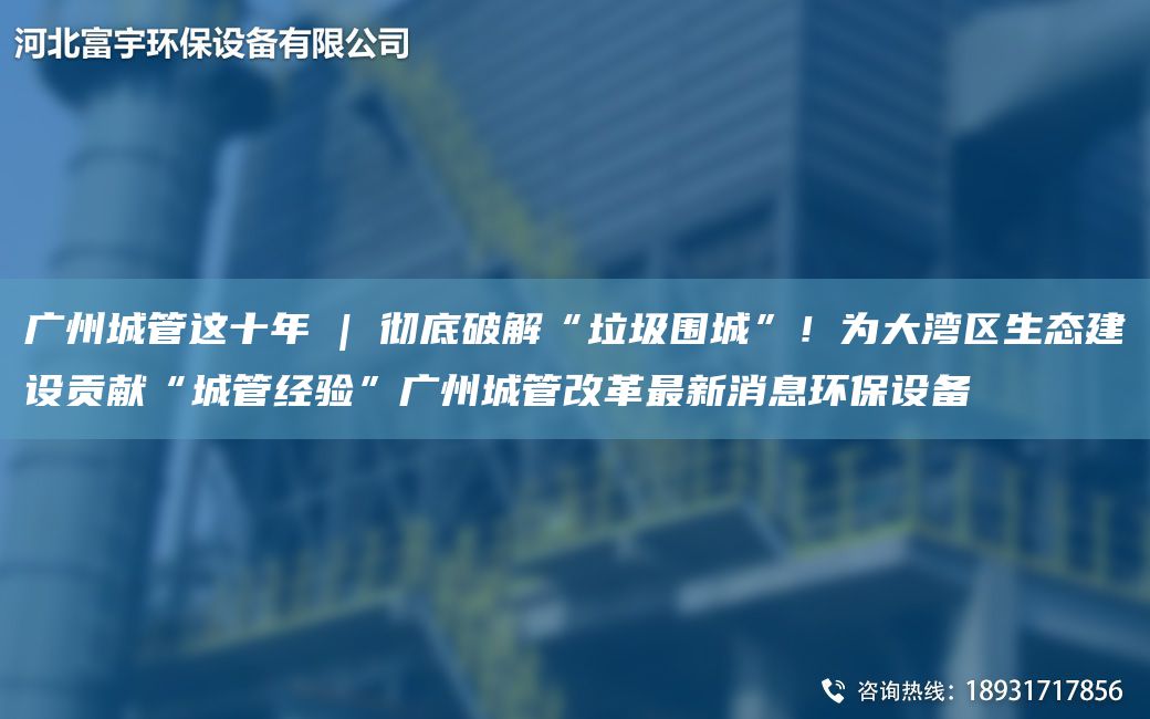廣州城管這十NA | 徹底破解“垃圾圍城”！為大灣區生態(tài)建設貢獻“城管經(jīng)驗”廣州城管改革Z新消息環(huán)保設備