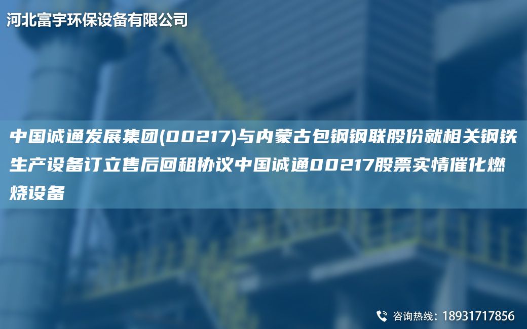 中G誠通發(fā)展集團(00217)與內蒙古包鋼鋼聯(lián)股份就相關(guān)鋼鐵生產(chǎn)設備訂立售后回租協(xié)議中G誠通00217股票實(shí)情催化燃燒設備