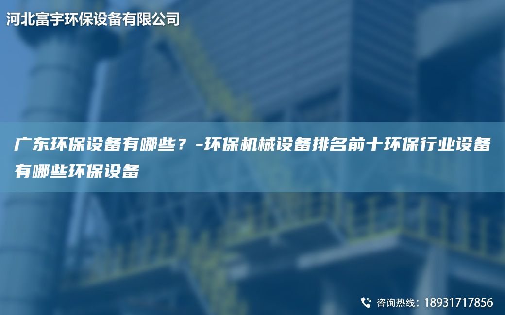 廣東環(huán)保設備有哪些？-環(huán)保機械設備排M前十環(huán)保行業(yè)設備有哪些環(huán)保設備