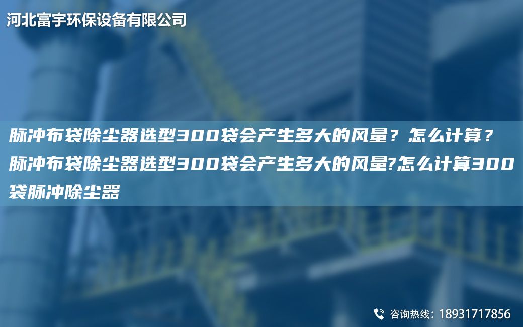 脈沖布袋除塵器選型300袋會(huì )產(chǎn)生多大的風(fēng)量？怎么計算？脈沖布袋除塵器選型300袋會(huì )產(chǎn)生多大的風(fēng)量?怎么計算300袋脈沖除塵器