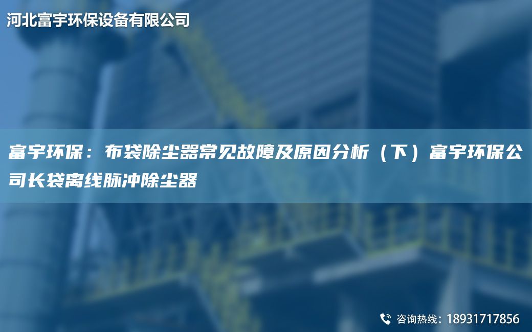 富宇環(huán)保：布袋除塵器常見(jiàn)故障及原因分析（下）富宇環(huán)保公司長(cháng)袋離線(xiàn)脈沖除塵器