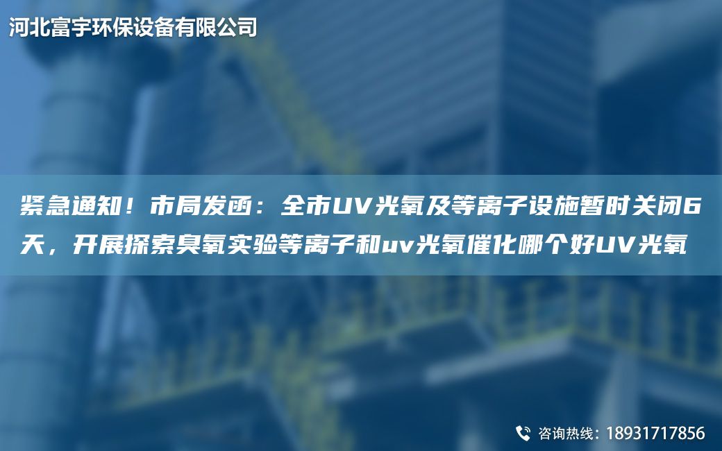 緊急通知！市JY發(fā)函：全市UV光氧及等離子設施暫時(shí)關(guān)閉6天，開(kāi)展探索臭氧實(shí)驗等離子和uv光氧催化哪個(gè)好UV光氧