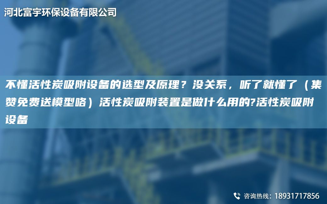 不懂活性炭吸附設備的選型及原理？沒(méi)關(guān)系，聽(tīng)了就懂了（集贊免費送模型咯）活性炭吸附裝置是做什么用的?活性炭吸附設備
