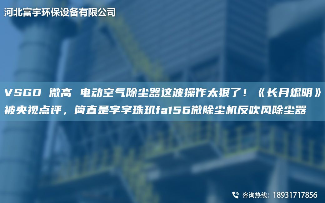 VSGO 微高 電動(dòng)空氣除塵器這波操作太狠了！《長(cháng)月?tīng)a明》被央視點(diǎn)評，簡(jiǎn)直是字字珠璣fa156微除塵機反吹風(fēng)除塵器