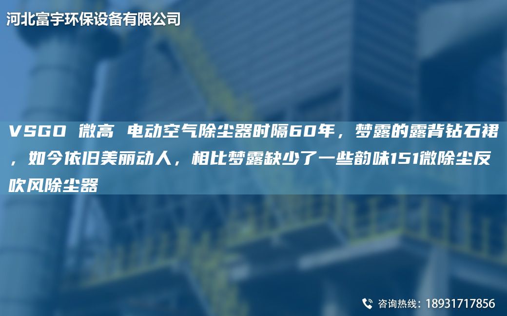 VSGO 微高 電動(dòng)空氣除塵器時(shí)隔60NA，夢(mèng)露的露背鉆石裙，如今依舊美麗動(dòng)人，相比夢(mèng)露缺少了一些韻味151微除塵反吹風(fēng)除塵器