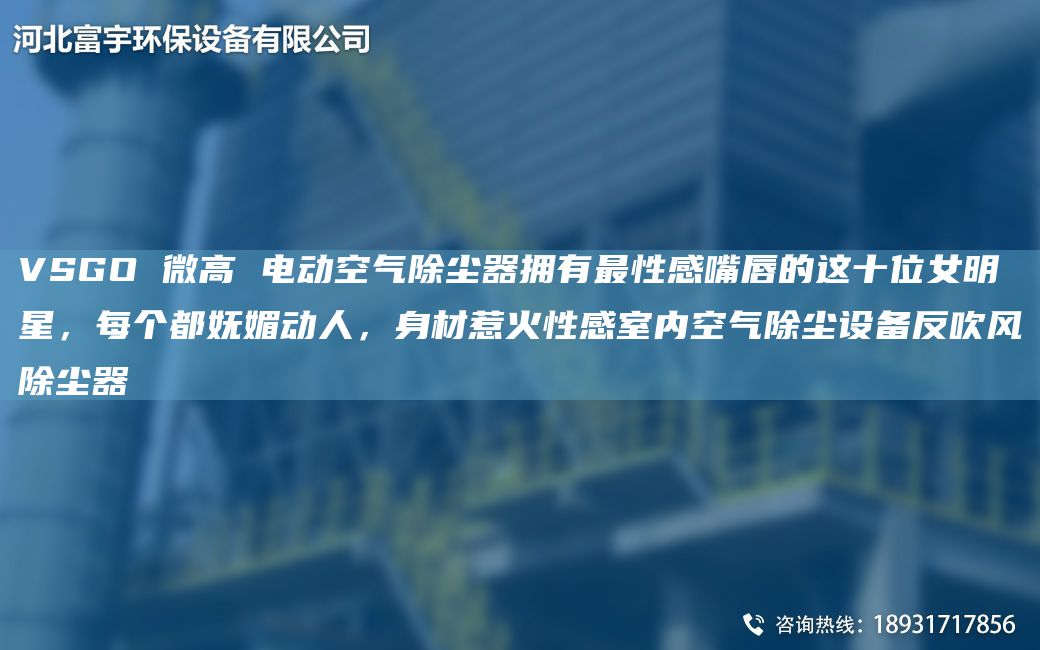 VSGO 微高 電動(dòng)空氣除塵器擁有Z性感嘴唇的這十位女明星，每個(gè)都嫵媚動(dòng)人，身材惹火性感室內空氣除塵設備反吹風(fēng)除塵器