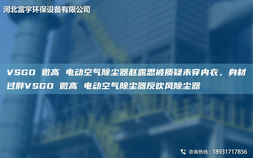 VSGO 微高 電動(dòng)空氣除塵器趙露思被質(zhì)疑未穿內衣，身材過(guò)胖VSGO 微高 電動(dòng)空氣除塵器反吹風(fēng)除塵器