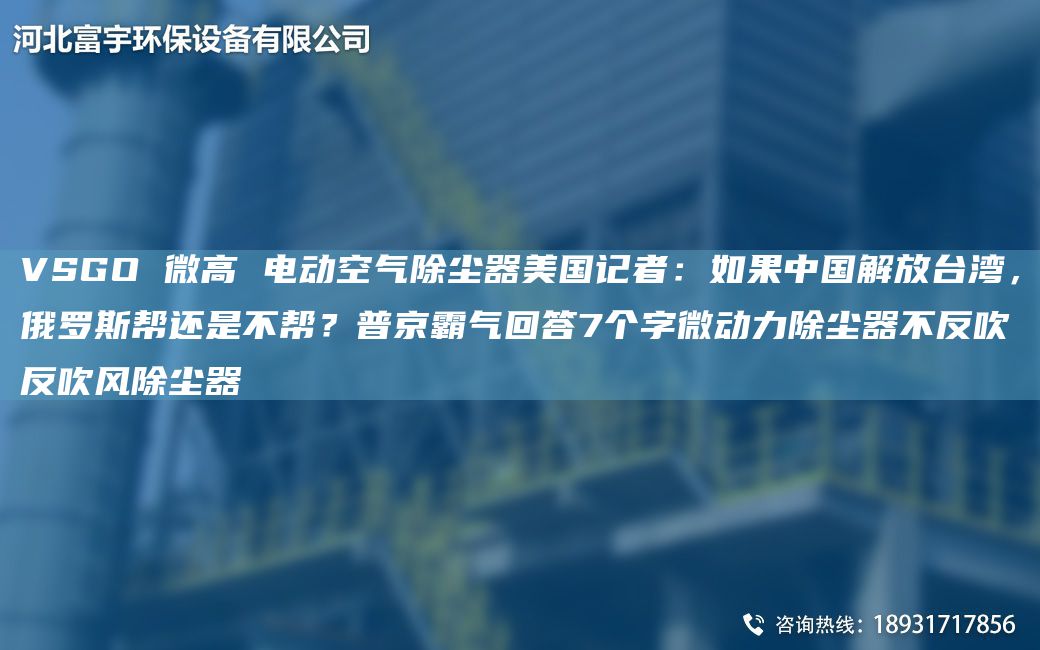 VSGO 微高 電動(dòng)空氣除塵器美G記者：如果中G解放TA-I灣，俄羅斯幫還是不幫？普京霸氣回答7個(gè)字微動(dòng)力除塵器不反吹反吹風(fēng)除塵器