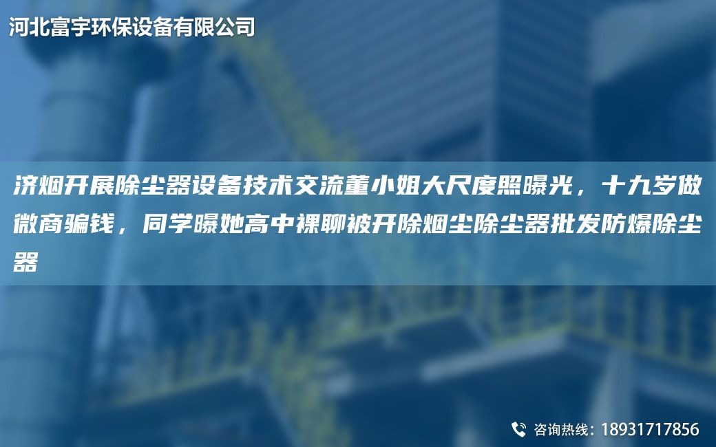 濟煙開(kāi)展除塵器設備技術(shù)交流董小姐大尺度照曝光，十九歲做微商騙錢(qián)，同學(xué)曝她高中裸聊被開(kāi)除煙塵除塵器批發(fā)防爆除塵器