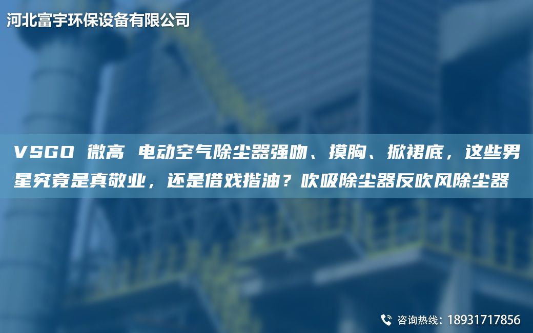 VSGO 微高 電動(dòng)空氣除塵器強吻、摸胸、掀裙底，這些男星究竟是真敬業(yè)，還是借戲揩油？吹吸除塵器反吹風(fēng)除塵器