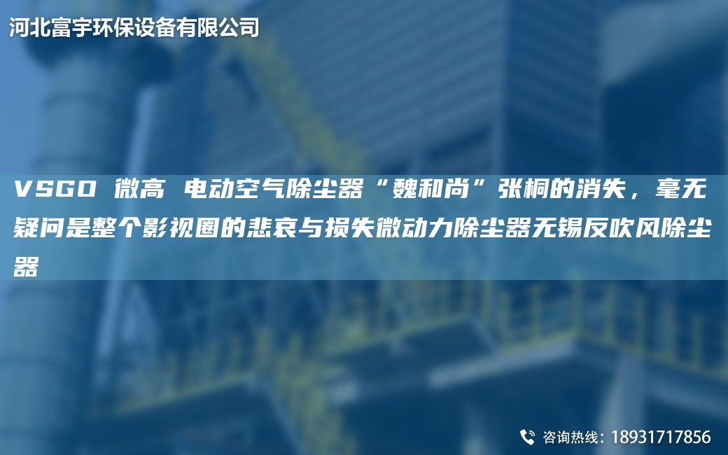 VSGO 微高 電動(dòng)空氣除塵器“魏和尚”張桐的消失，毫無(wú)疑問(wèn)是整個(gè)影視圈的悲哀與損失微動(dòng)力除塵器無(wú)錫反吹風(fēng)除塵器