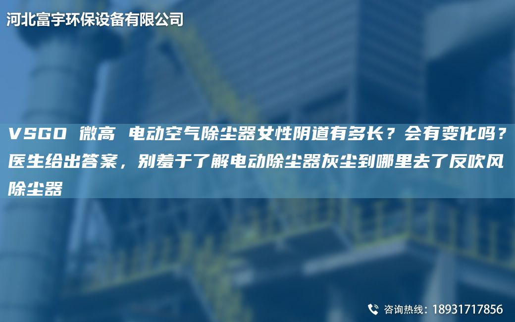 VSGO 微高 電動(dòng)空氣除塵器女性陰道有多長(cháng)？會(huì )有變化嗎？醫生給出答案，別羞于了解電動(dòng)除塵器灰塵到哪里去了反吹風(fēng)除塵器