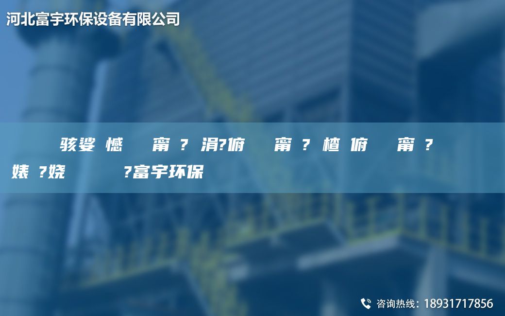 鎭掔洘鐢熶駭娑ょ憾闄ゅ皹甯冭? 涓?俯闄ゅ皹甯冭? 楂樻俯闄ゅ皹甯冭? 閿呯倝闄ゅ皹婊よ?嬈繋鏉ョ數(shù)鍜ㄨ?富宇環(huán)保