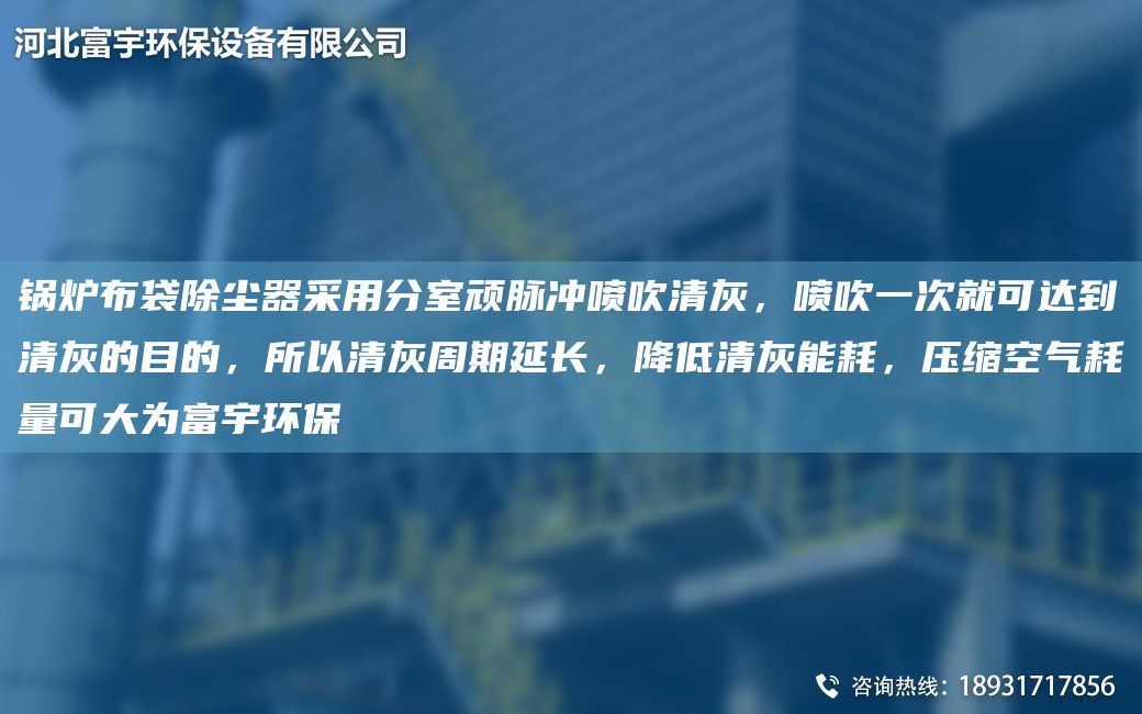 鍋爐布袋除塵器采用分室頑脈沖噴吹清灰，噴吹一次就可達(dá)到清灰的目的，所以清灰周期延長(zhǎng)，降低清灰能耗，壓縮空氣耗量可大為富宇環(huán)保